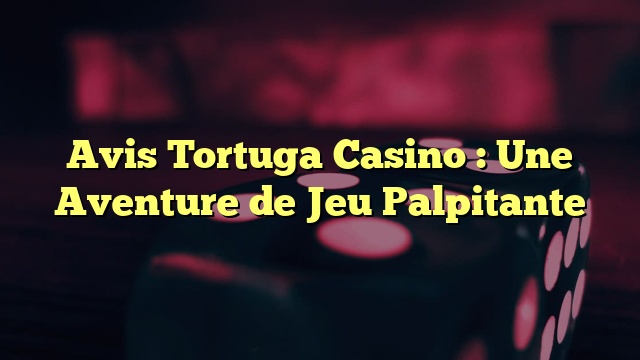 Avis Tortuga Casino : Une Aventure de Jeu Palpitante