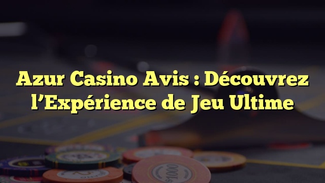 Azur Casino Avis : Découvrez l’Expérience de Jeu Ultime